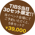 TIBS当日30セット限定!! 当イベント会場にてご予約いただくと、5本セットで￥39,000